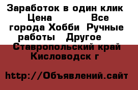 Заработок в один клик › Цена ­ 1 000 - Все города Хобби. Ручные работы » Другое   . Ставропольский край,Кисловодск г.